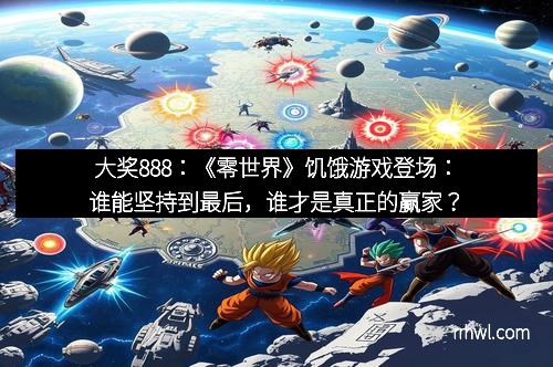 大奖888：《零世界》饥饿游戏登场：谁能坚持到最后，谁才是真正的赢家？
