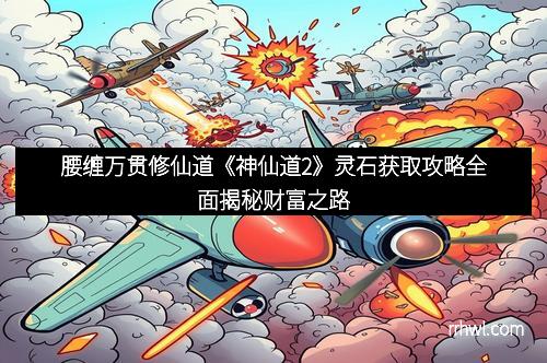 腰缠万贯修仙道《神仙道2》灵石获取攻略全面揭秘财富之路