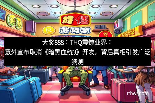 大奖888：THQ震惊业界：意外宣布取消《暗黑血统3》开发，背后真相引发广泛猜测